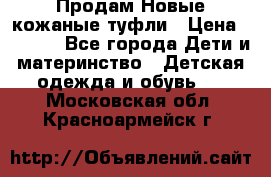 Продам Новые кожаные туфли › Цена ­ 1 500 - Все города Дети и материнство » Детская одежда и обувь   . Московская обл.,Красноармейск г.